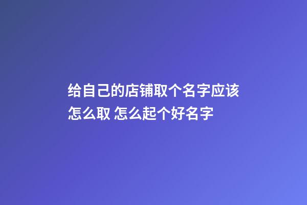 给自己的店铺取个名字应该怎么取 怎么起个好名字-第1张-店铺起名-玄机派